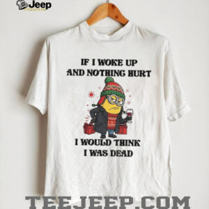 Minion if I woke up and nothing hurt I would think I was dead Christmas shirt Minion if I woke up and nothing hurt I would think I was dead Christmas shirt