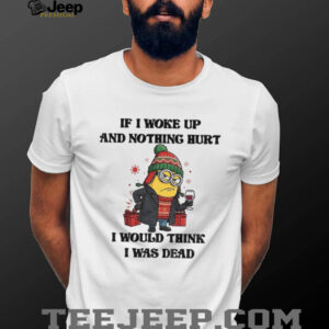Minion if I woke up and nothing hurt I would think I was dead Christmas shirt