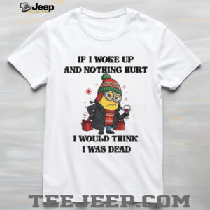 Minion if I woke up and nothing hurt I would think I was dead Christmas shirt