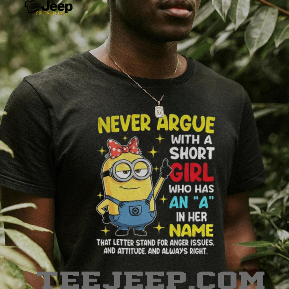 Minion never argue with a short girl who has an a in her name that letter stand for anger issues and attitude shirt Minion never argue with a short girl who has an a in her name that letter stand for anger issues and attitude shirt