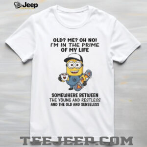 Minion old me oh no I’m in the prime of my life somewhere between the young and restless shirt
