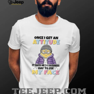 Minion once I get an attitude it takes me 3 5 business days to fix my face t shirt Minion once I get an attitude it takes me 3 5 business days to fix my face t shirt