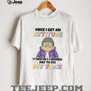 Minion once I get an attitude it takes me 3 5 business days to fix my face t shirt