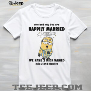 Minion sleep me and my bed are happily married we have 2 kids named pillow shirt