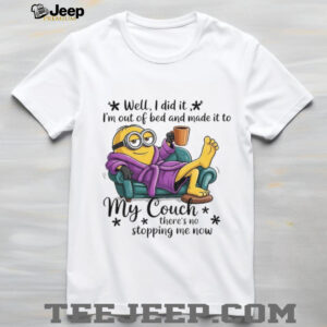 Minion well I did it I’m out of bed and made it to my couch there’s no stopping me now shirt