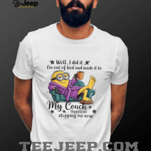 Minion well I did it I’m out of bed and made it to my couch there’s no stopping me now shirt