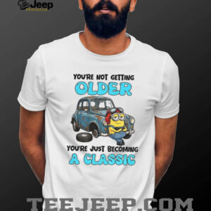 Minion you’re not getting older you’re just becoming a classic shirt