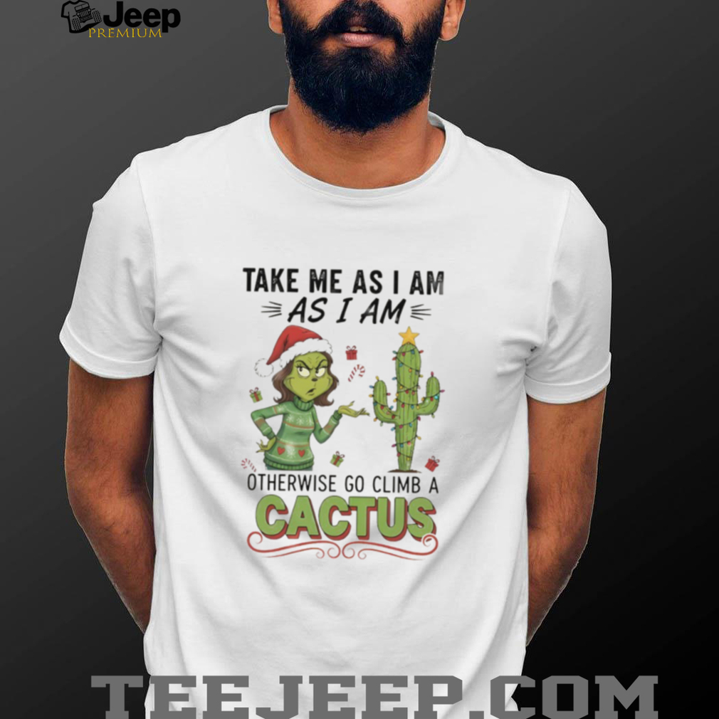 Official Grinch take me as I am as I am otherwise go climb a cactus Christmas shirt Official Grinch take me as I am as I am otherwise go climb a cactus Christmas shirt