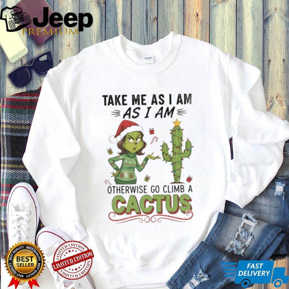 Official Grinch take me as I am as I am otherwise go climb a cactus Christmas shirt Official Grinch take me as I am as I am otherwise go climb a cactus Christmas shirt