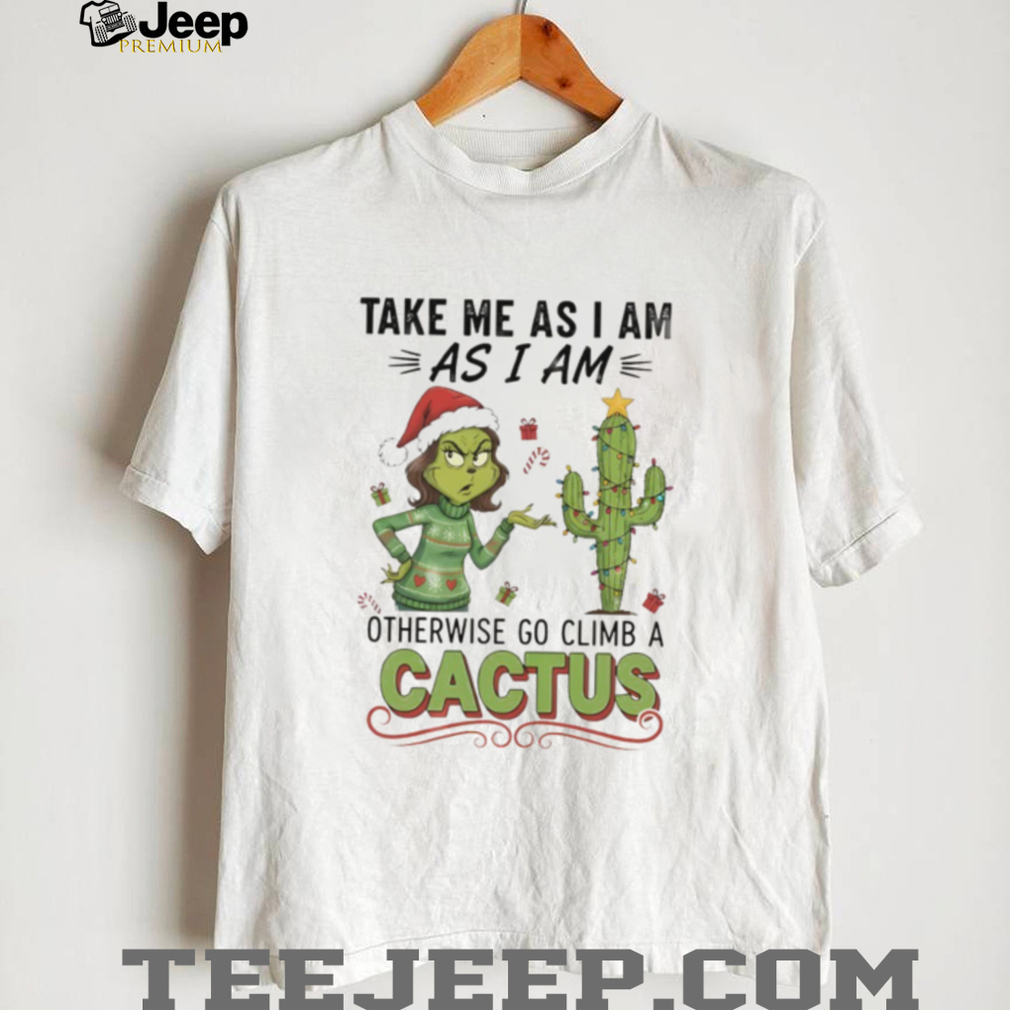 Official Grinch take me as I am as I am otherwise go climb a cactus Christmas shirt Official Grinch take me as I am as I am otherwise go climb a cactus Christmas shirt