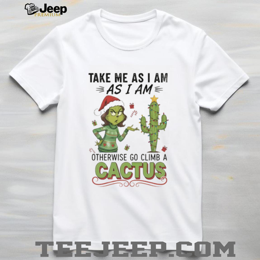 Official Grinch take me as I am as I am otherwise go climb a cactus Christmas shirt Official Grinch take me as I am as I am otherwise go climb a cactus Christmas shirt