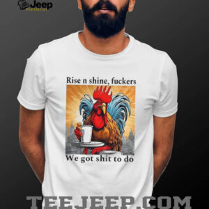 Rooster rise n shine fuckers we got shit to do shirt Rooster rise n shine fuckers we got shit to do shirt