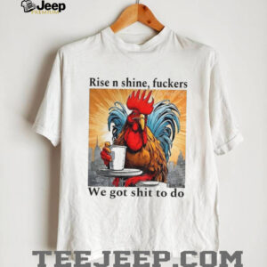 Rooster rise n shine fuckers we got shit to do shirt