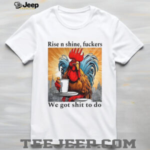 Rooster rise n shine fuckers we got shit to do shirt