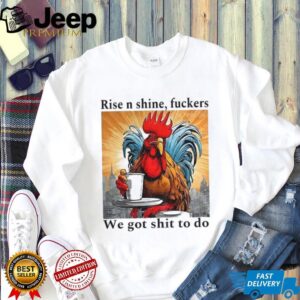 Rooster rise n shine fuckers we got shit to do shirt