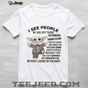 See People My Age Out There Climbing Mountains And Zip Lining And Here I Am Feeling Good About Myself Because I Got My Leg Through My Underwear Without Losing My Balance T Shirt