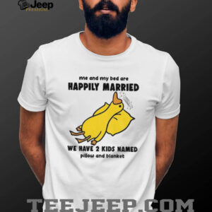 Silly goose me and my bed are happily married we have 2 kids named pillow and blanket shirt