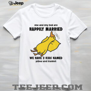 Silly goose me and my bed are happily married we have 2 kids named pillow and blanket shirt