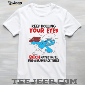 Smurf keep rolling your eyes bitch maybe you’ll find a brain back there shirt