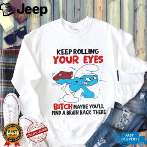 Smurf keep rolling your eyes bitch maybe you’ll find a brain back there shirt