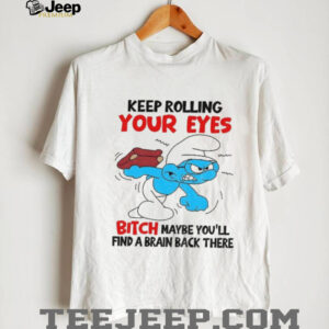 Smurf keep rolling your eyes bitch maybe you’ll find a brain back there shirt