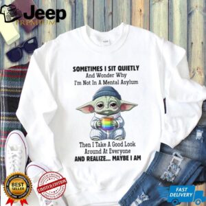 Sometimes I Sit Quietly And Wonder Why I'm Not In A Mental Asylum Then I Take A Good Look Around At Everyone And Realize Maybe I Am T Shirt