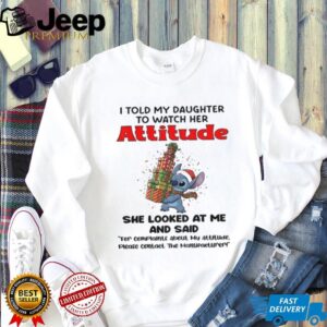 Stitch I told my daughter to watch her attitude she looks at me and said Christmas shirt