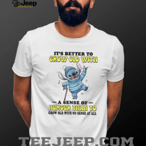 Stitch it’s better to grow old with a sense of humour than to grow old with no sense at all shirt