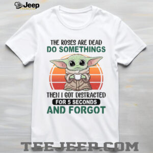 The Roses Are Dead Do Somethings Then I Got Distracted For 5 Seconds And Forgot T Shirt