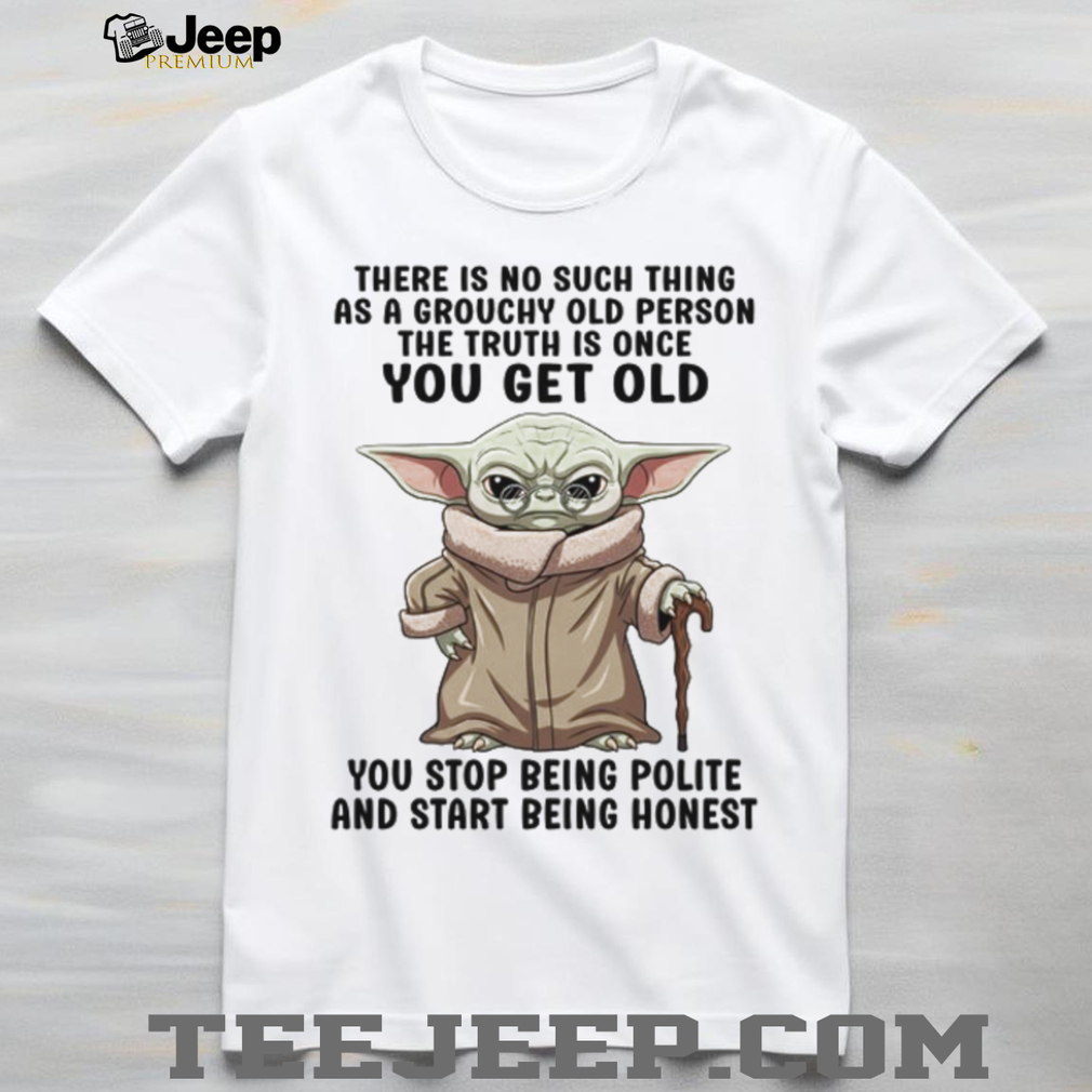 There Is No Such Thing As A Grouchy Old Person The Truth Is Once You Get Old You Stop Being Polite And Start Being Honest T Shirt There Is No Such Thing As A Grouchy Old Person The Truth Is Once You Get Old You Stop Being Polite And Start Being Honest T Shirt