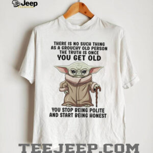 There Is No Such Thing As A Grouchy Old Person The Truth Is Once You Get Old You Stop Being Polite And Start Being Honest T Shirt