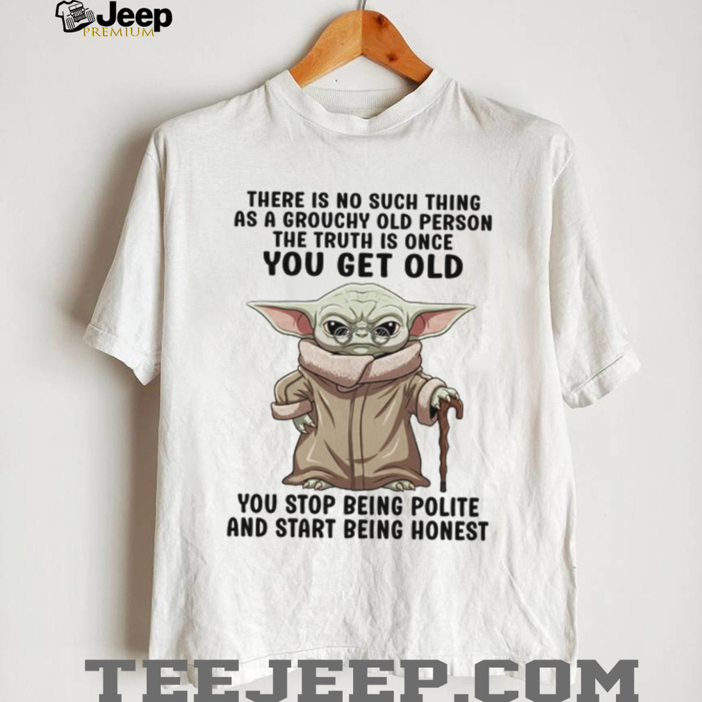 There Is No Such Thing As A Grouchy Old Person The Truth Is Once You Get Old You Stop Being Polite And Start Being Honest T Shirt There Is No Such Thing As A Grouchy Old Person The Truth Is Once You Get Old You Stop Being Polite And Start Being Honest T Shirt