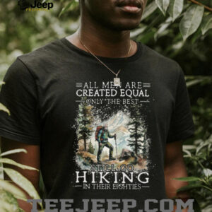 All Men Created Equal Only The Best Still Go Hiking In Their Eighties Shirt