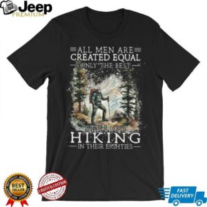 All Men Created Equal Only The Best Still Go Hiking In Their Eighties Shirt