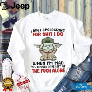 Baby Yoda I ain’t apologizing for shit I do when I’m mad you should have left me the fuck alone shirt