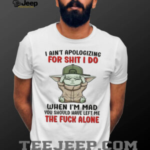 Baby Yoda I ain’t apologizing for shit I do when I’m mad you should have left me the fuck alone shirt
