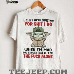 Baby Yoda I ain’t apologizing for shit I do when I’m mad you should have left me the fuck alone shirt