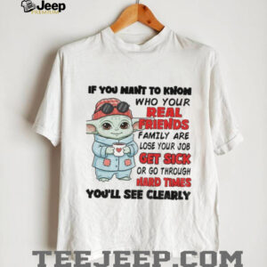 Baby Yoda if you want to know who your real friends family are lose your job get sick or go through hard times shirt Baby Yoda if you want to know who your real friends family are lose your job get sick or go through hard times shirt