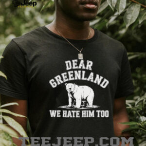 Bear dear Greenland we hate him too Greenland America Resist Protest shirt