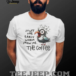 Bird stuff the early worm show me the coffee shirt Bird stuff the early worm show me the coffee shirt