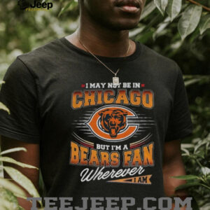 Chicago Bears I may not be in Chicago but I’m a Bears fan wherever shirt