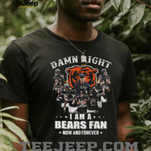 Damn Right I Am A Bears Fan Now And Forever Chicago Bears T Shirt Damn Right I Am A Bears Fan Now And Forever Chicago Bears T Shirt