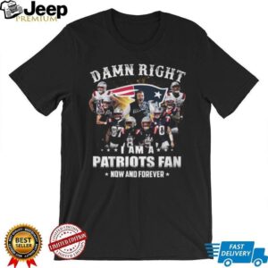 Damn Right I Am A New England Patriots Fan Now And Forever T Shirt Damn Right I Am A New England Patriots Fan Now And Forever T Shirt