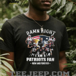 Damn Right I Am A New England Patriots Fan Now And Forever T Shirt