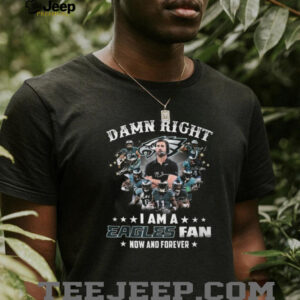 Damn Right I'm an Eagles Fan Now and Forever T Shirt