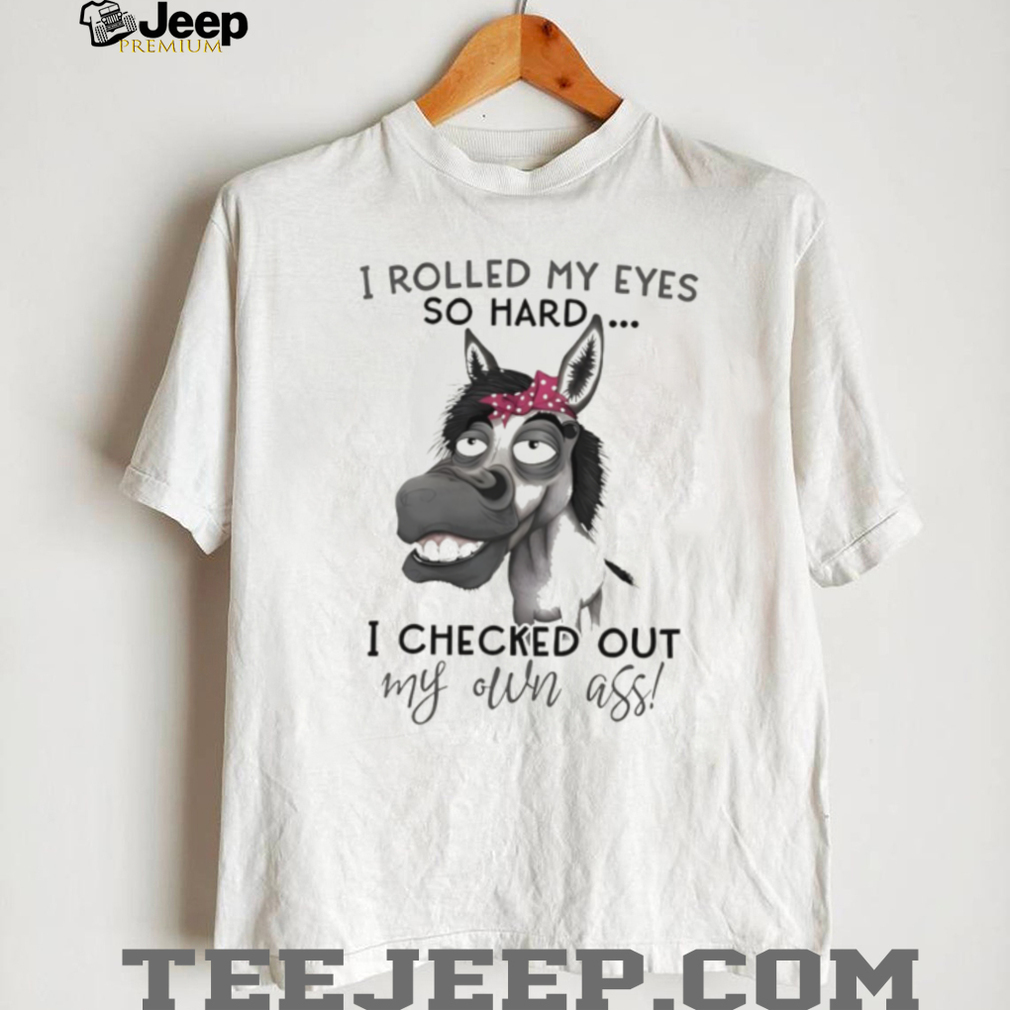 Donkey I rolled my eyes so hard I checked out my own ass shirt Donkey I rolled my eyes so hard I checked out my own ass shirt