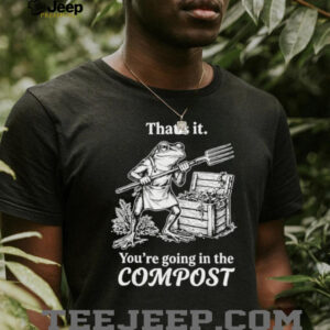 Funny Frog Gardening “You're Going In The Compost” T Shirt