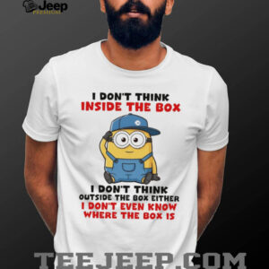 Funny Minion I don’t think inside the box I don’t think outside the box either I don’t even know where the box shirt