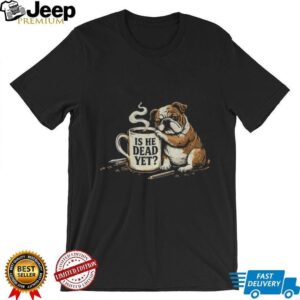Funny bulldogs is he dead yet vintage shirt Funny bulldogs is he dead yet vintage shirt