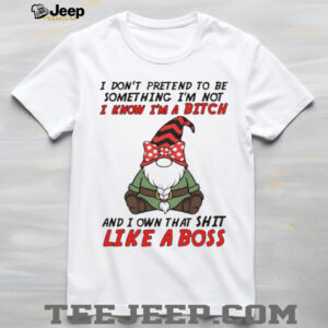 Gnome I don’t pretend to be something I’m not know I’m a bitch and I own that shit like a boss shirt Gnome I don’t pretend to be something I’m not know I’m a bitch and I own that shit like a boss shirt